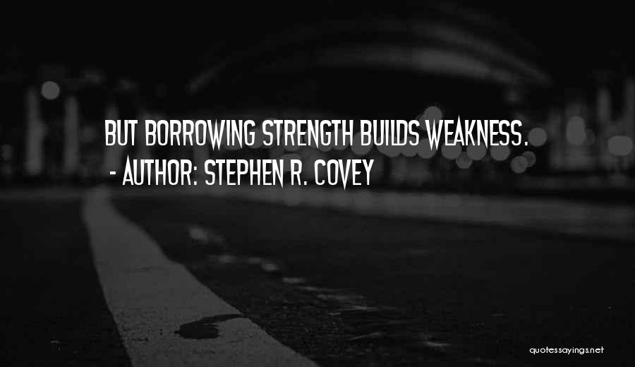 Stephen R. Covey Quotes: But Borrowing Strength Builds Weakness.