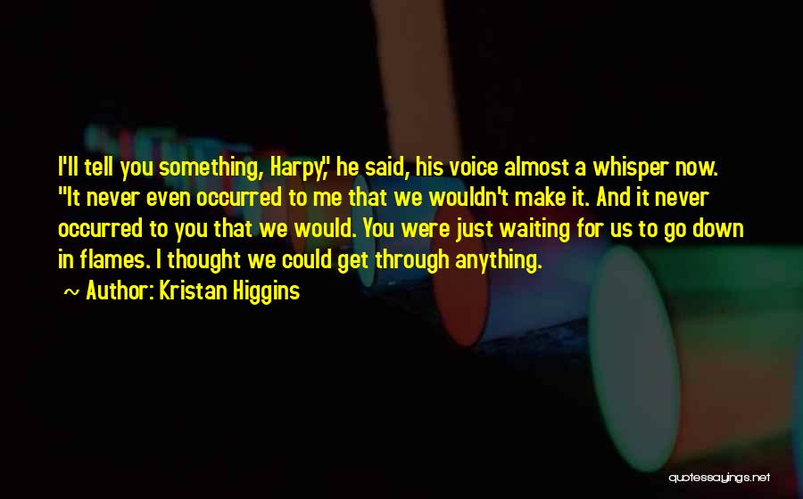 Kristan Higgins Quotes: I'll Tell You Something, Harpy, He Said, His Voice Almost A Whisper Now. It Never Even Occurred To Me That