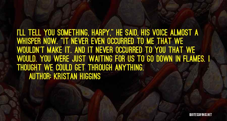 Kristan Higgins Quotes: I'll Tell You Something, Harpy, He Said, His Voice Almost A Whisper Now. It Never Even Occurred To Me That