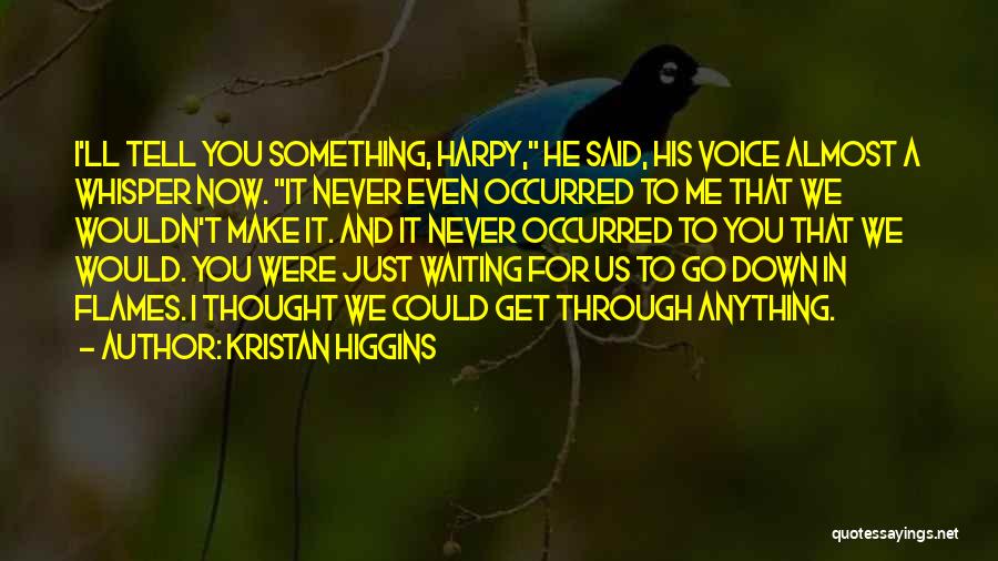 Kristan Higgins Quotes: I'll Tell You Something, Harpy, He Said, His Voice Almost A Whisper Now. It Never Even Occurred To Me That