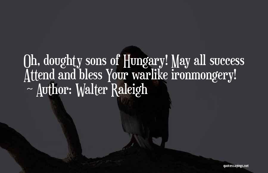 Walter Raleigh Quotes: Oh, Doughty Sons Of Hungary! May All Success Attend And Bless Your Warlike Ironmongery!