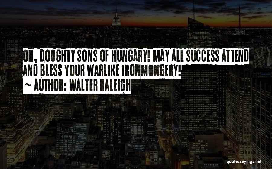 Walter Raleigh Quotes: Oh, Doughty Sons Of Hungary! May All Success Attend And Bless Your Warlike Ironmongery!