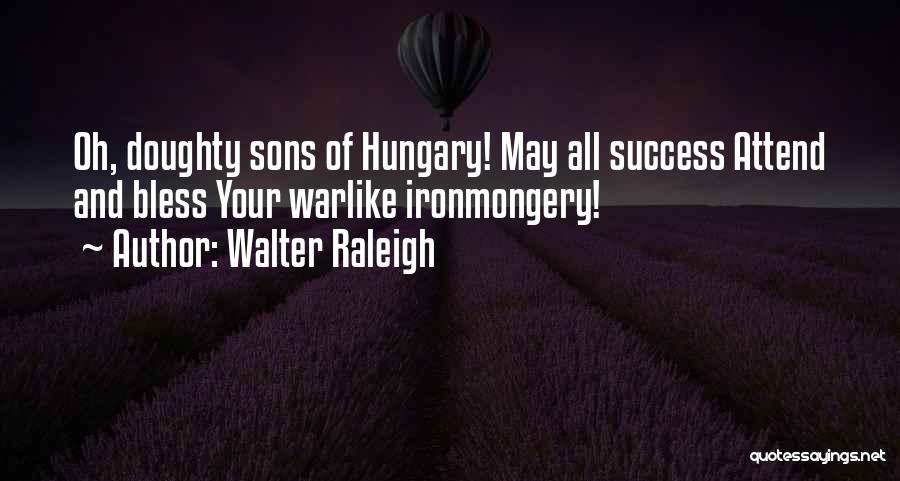 Walter Raleigh Quotes: Oh, Doughty Sons Of Hungary! May All Success Attend And Bless Your Warlike Ironmongery!