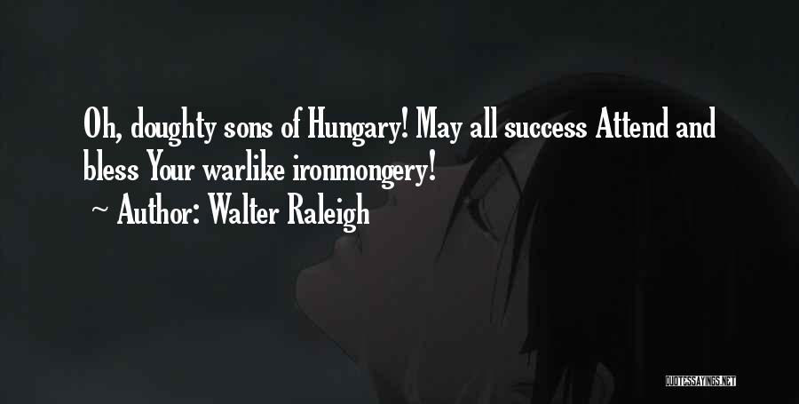 Walter Raleigh Quotes: Oh, Doughty Sons Of Hungary! May All Success Attend And Bless Your Warlike Ironmongery!