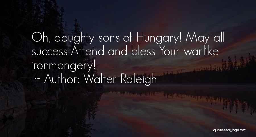 Walter Raleigh Quotes: Oh, Doughty Sons Of Hungary! May All Success Attend And Bless Your Warlike Ironmongery!