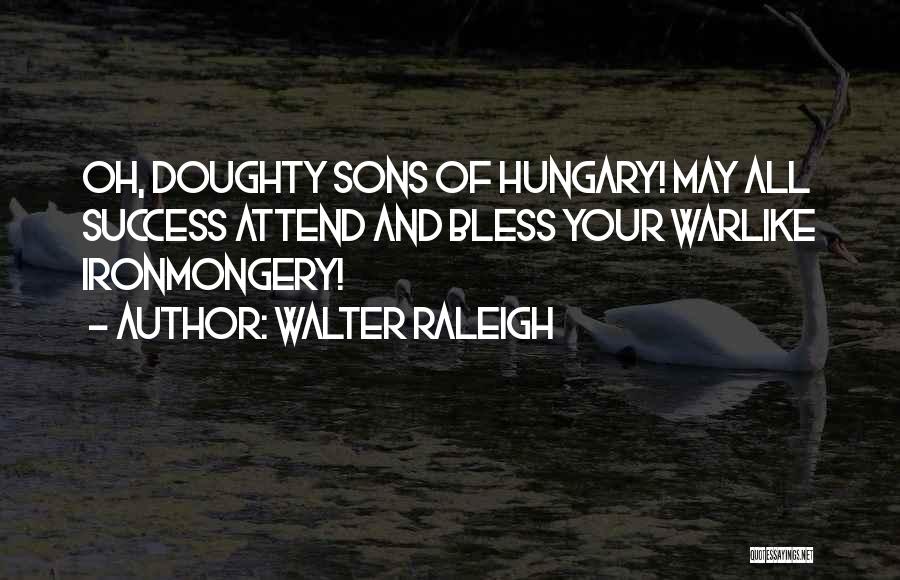 Walter Raleigh Quotes: Oh, Doughty Sons Of Hungary! May All Success Attend And Bless Your Warlike Ironmongery!