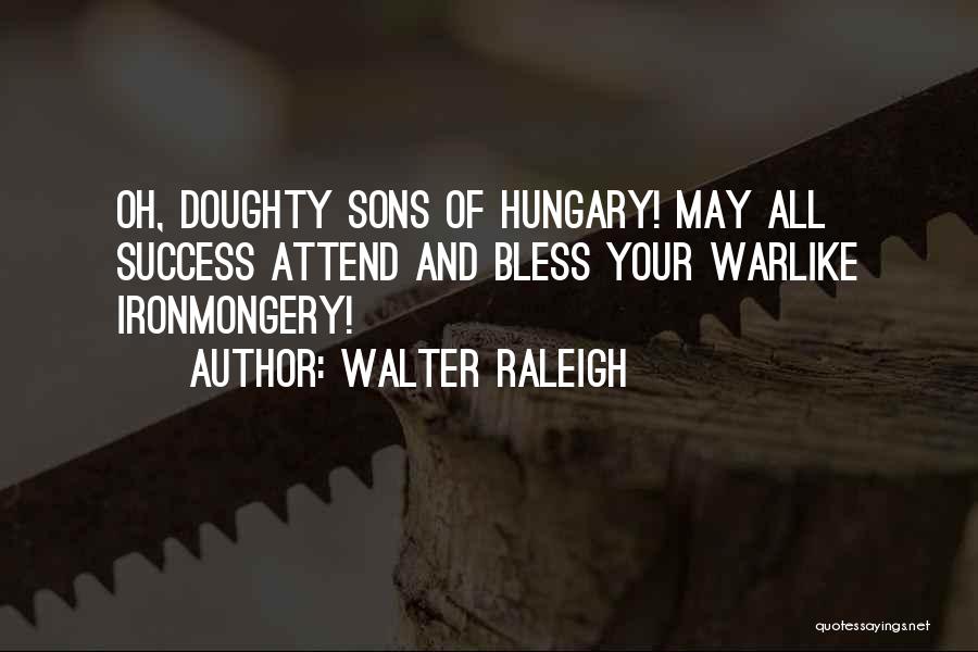 Walter Raleigh Quotes: Oh, Doughty Sons Of Hungary! May All Success Attend And Bless Your Warlike Ironmongery!