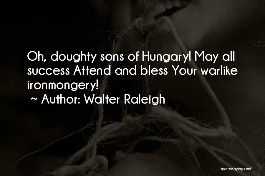 Walter Raleigh Quotes: Oh, Doughty Sons Of Hungary! May All Success Attend And Bless Your Warlike Ironmongery!