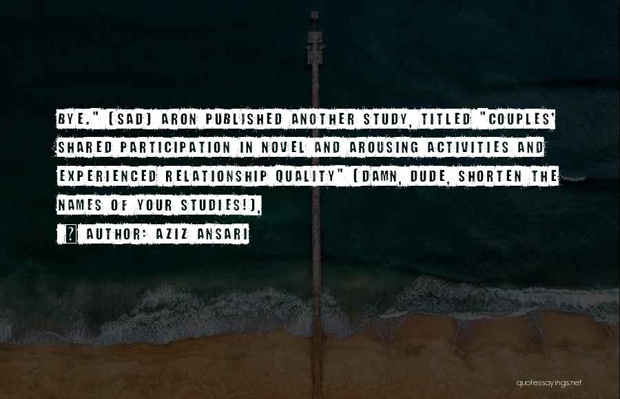 Aziz Ansari Quotes: Bye. [sad] Aron Published Another Study, Titled Couples' Shared Participation In Novel And Arousing Activities And Experienced Relationship Quality (damn,