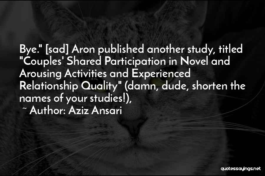 Aziz Ansari Quotes: Bye. [sad] Aron Published Another Study, Titled Couples' Shared Participation In Novel And Arousing Activities And Experienced Relationship Quality (damn,