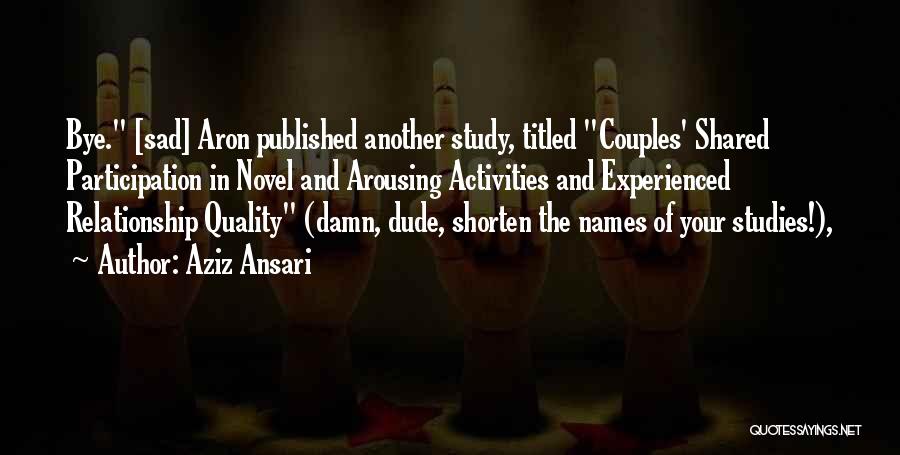 Aziz Ansari Quotes: Bye. [sad] Aron Published Another Study, Titled Couples' Shared Participation In Novel And Arousing Activities And Experienced Relationship Quality (damn,