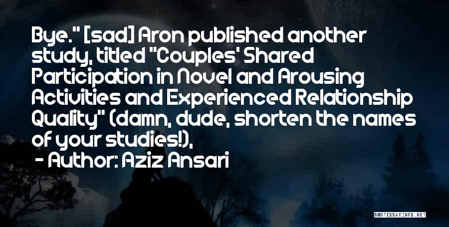 Aziz Ansari Quotes: Bye. [sad] Aron Published Another Study, Titled Couples' Shared Participation In Novel And Arousing Activities And Experienced Relationship Quality (damn,