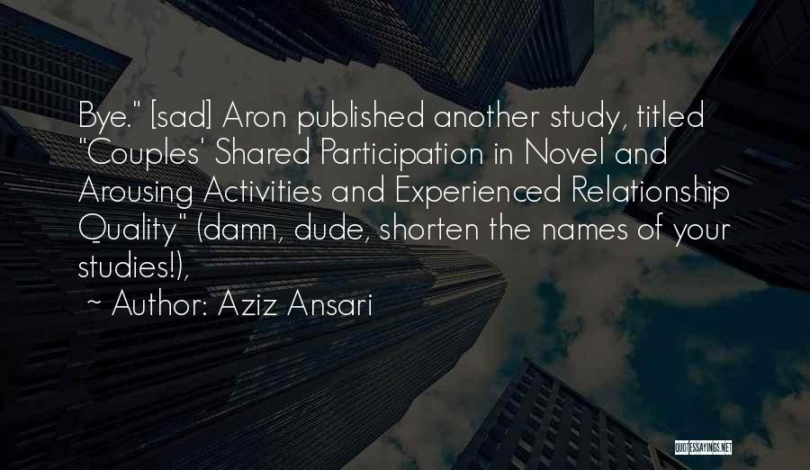 Aziz Ansari Quotes: Bye. [sad] Aron Published Another Study, Titled Couples' Shared Participation In Novel And Arousing Activities And Experienced Relationship Quality (damn,