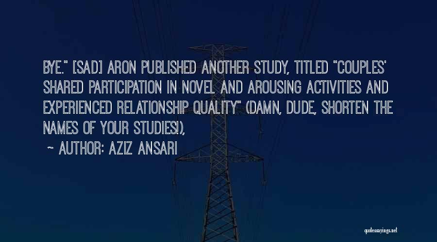 Aziz Ansari Quotes: Bye. [sad] Aron Published Another Study, Titled Couples' Shared Participation In Novel And Arousing Activities And Experienced Relationship Quality (damn,