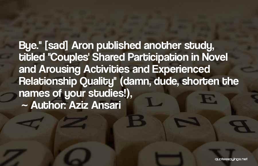 Aziz Ansari Quotes: Bye. [sad] Aron Published Another Study, Titled Couples' Shared Participation In Novel And Arousing Activities And Experienced Relationship Quality (damn,