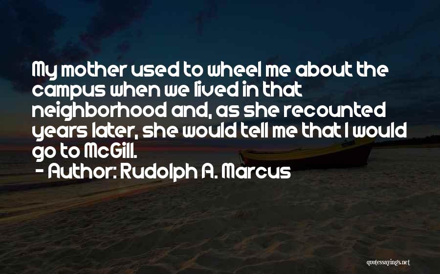 Rudolph A. Marcus Quotes: My Mother Used To Wheel Me About The Campus When We Lived In That Neighborhood And, As She Recounted Years