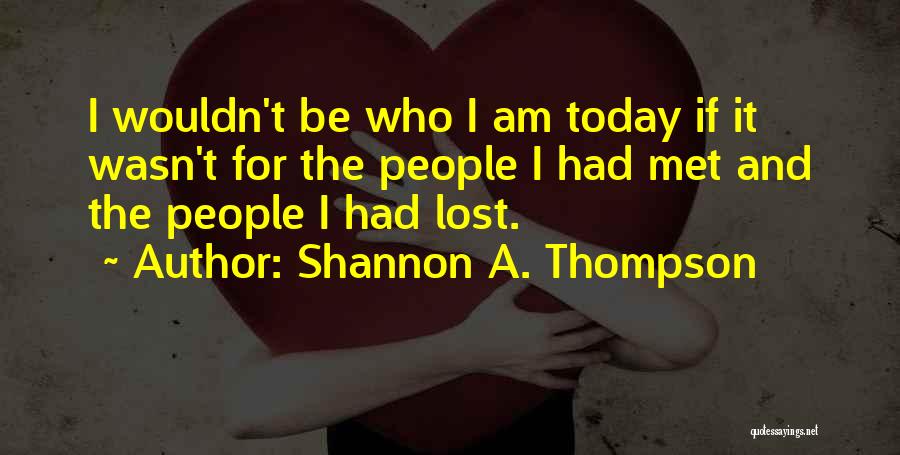 Shannon A. Thompson Quotes: I Wouldn't Be Who I Am Today If It Wasn't For The People I Had Met And The People I