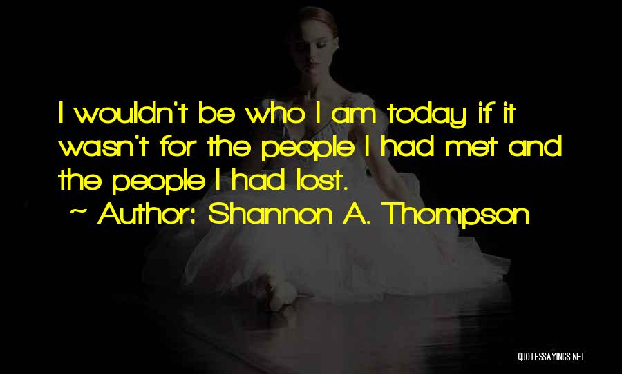 Shannon A. Thompson Quotes: I Wouldn't Be Who I Am Today If It Wasn't For The People I Had Met And The People I
