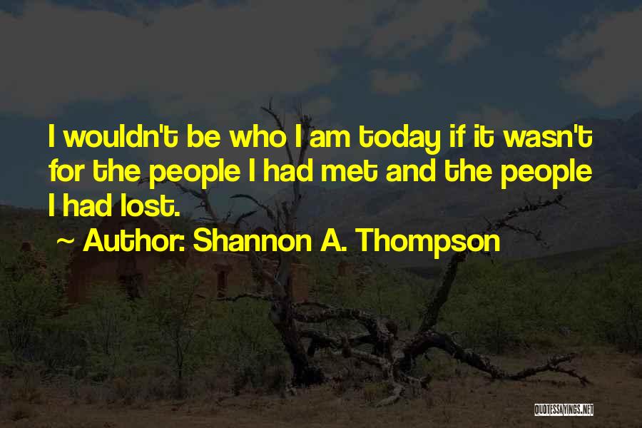Shannon A. Thompson Quotes: I Wouldn't Be Who I Am Today If It Wasn't For The People I Had Met And The People I