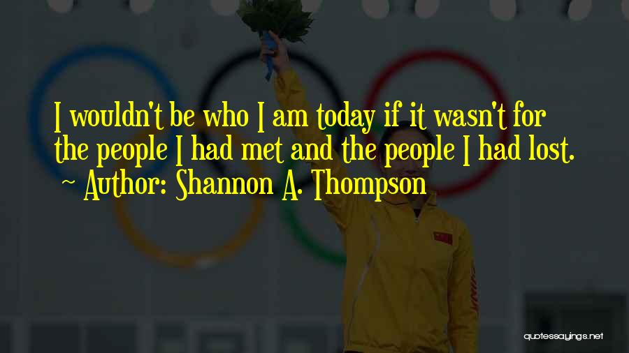 Shannon A. Thompson Quotes: I Wouldn't Be Who I Am Today If It Wasn't For The People I Had Met And The People I