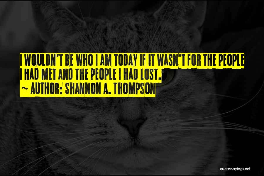 Shannon A. Thompson Quotes: I Wouldn't Be Who I Am Today If It Wasn't For The People I Had Met And The People I