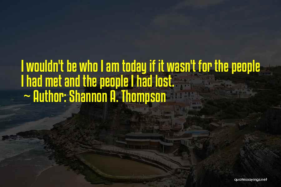 Shannon A. Thompson Quotes: I Wouldn't Be Who I Am Today If It Wasn't For The People I Had Met And The People I