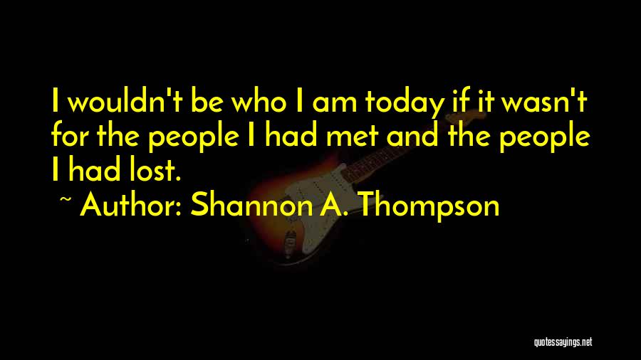 Shannon A. Thompson Quotes: I Wouldn't Be Who I Am Today If It Wasn't For The People I Had Met And The People I