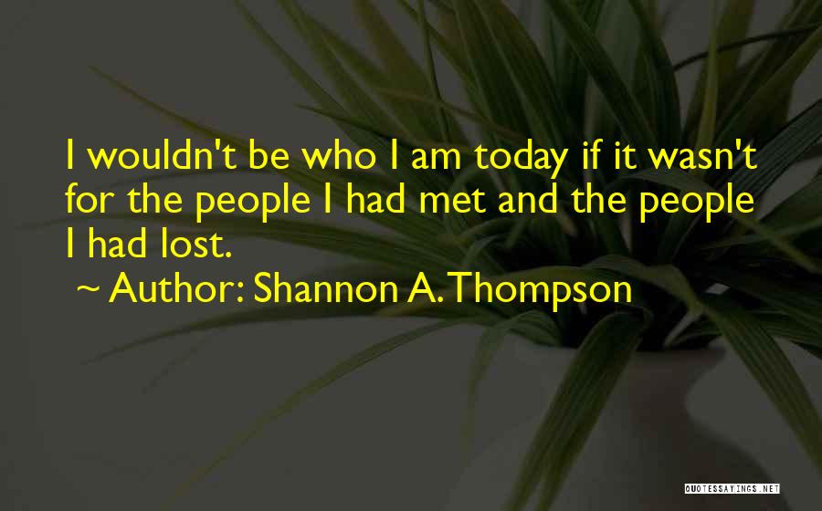 Shannon A. Thompson Quotes: I Wouldn't Be Who I Am Today If It Wasn't For The People I Had Met And The People I