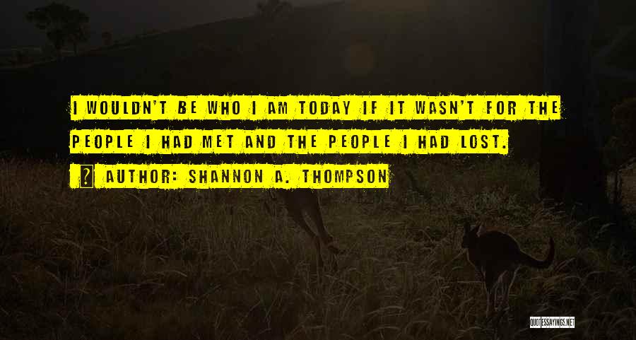 Shannon A. Thompson Quotes: I Wouldn't Be Who I Am Today If It Wasn't For The People I Had Met And The People I