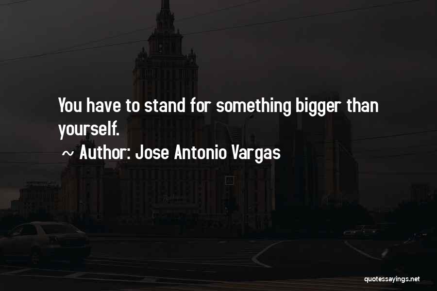 Jose Antonio Vargas Quotes: You Have To Stand For Something Bigger Than Yourself.