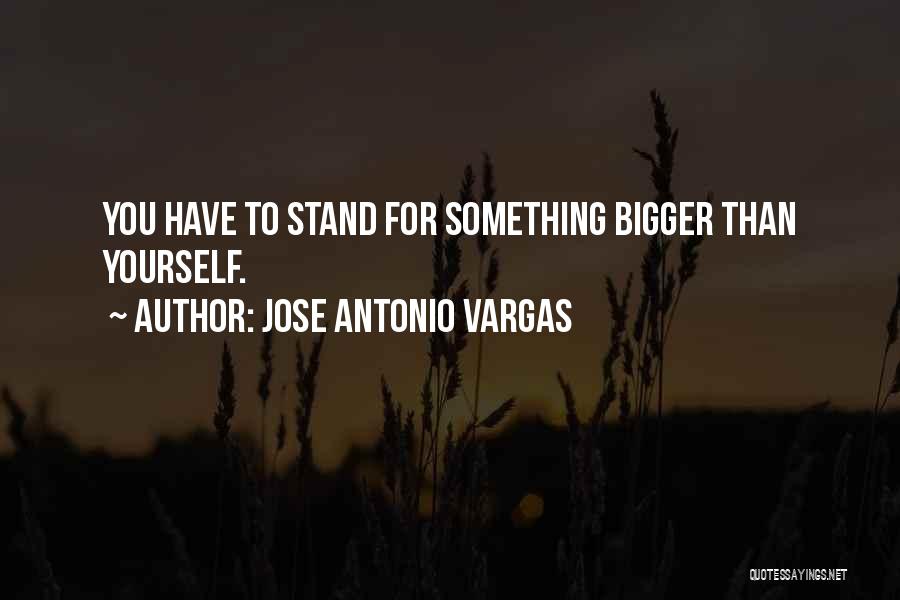 Jose Antonio Vargas Quotes: You Have To Stand For Something Bigger Than Yourself.
