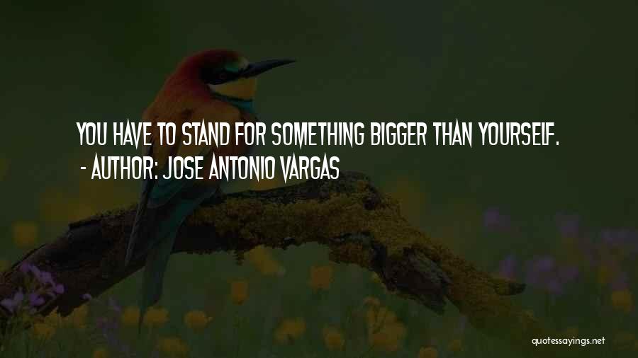 Jose Antonio Vargas Quotes: You Have To Stand For Something Bigger Than Yourself.