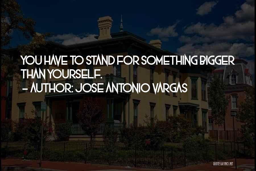 Jose Antonio Vargas Quotes: You Have To Stand For Something Bigger Than Yourself.