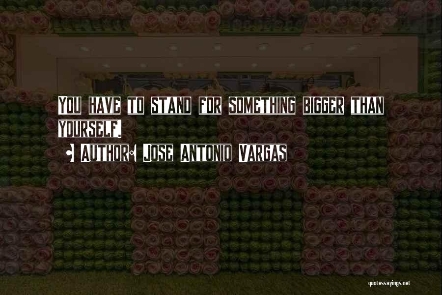 Jose Antonio Vargas Quotes: You Have To Stand For Something Bigger Than Yourself.