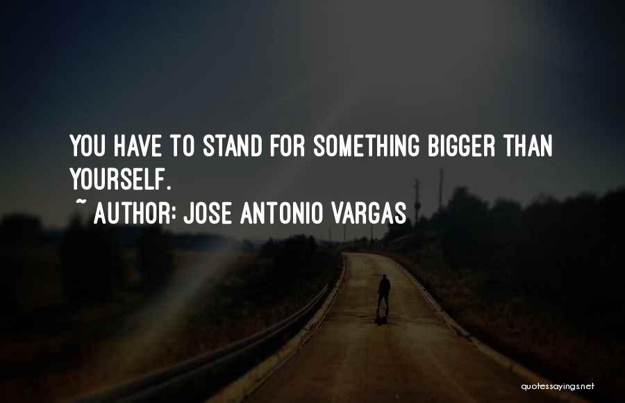 Jose Antonio Vargas Quotes: You Have To Stand For Something Bigger Than Yourself.