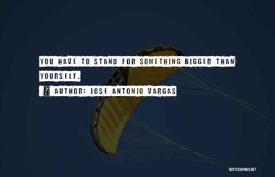 Jose Antonio Vargas Quotes: You Have To Stand For Something Bigger Than Yourself.