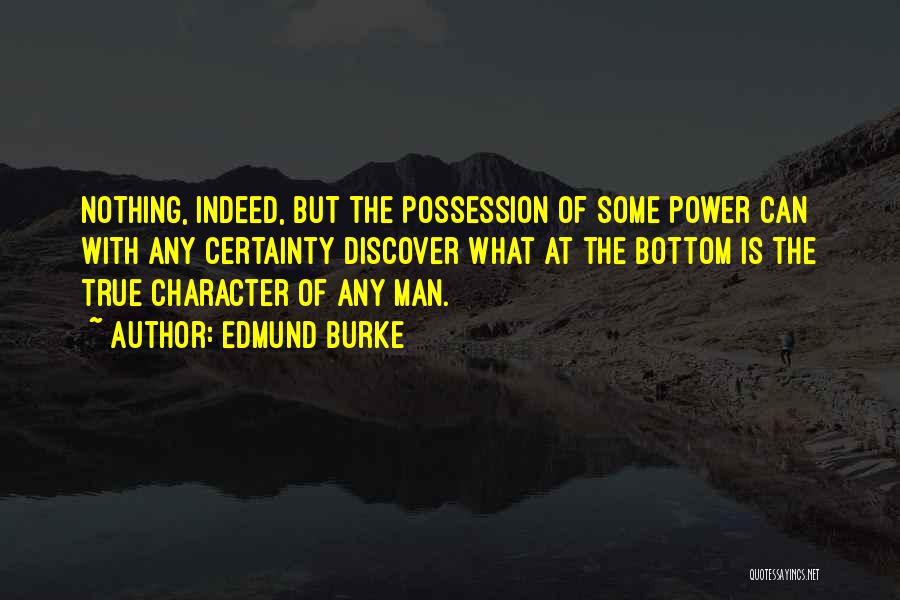 Edmund Burke Quotes: Nothing, Indeed, But The Possession Of Some Power Can With Any Certainty Discover What At The Bottom Is The True