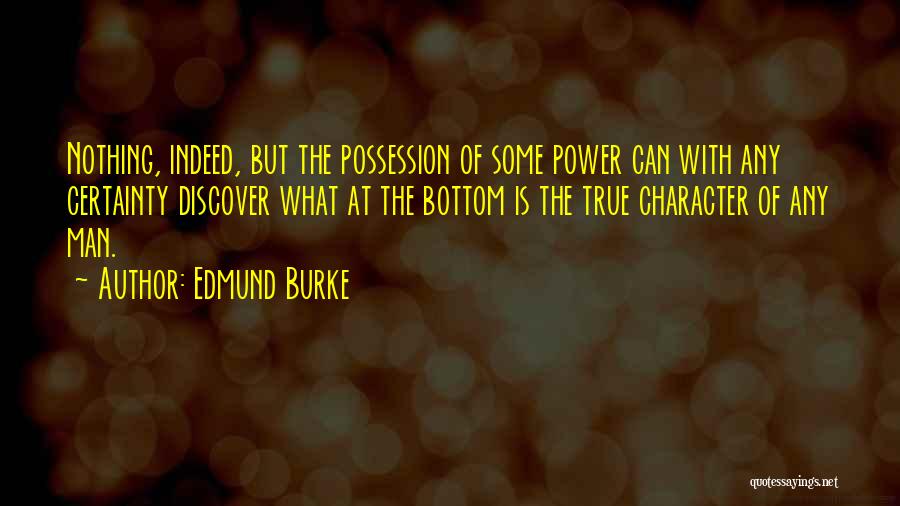 Edmund Burke Quotes: Nothing, Indeed, But The Possession Of Some Power Can With Any Certainty Discover What At The Bottom Is The True