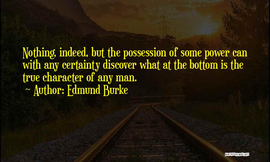 Edmund Burke Quotes: Nothing, Indeed, But The Possession Of Some Power Can With Any Certainty Discover What At The Bottom Is The True