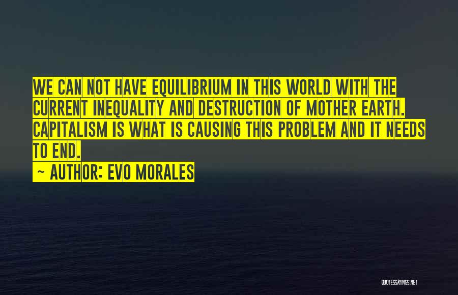 Evo Morales Quotes: We Can Not Have Equilibrium In This World With The Current Inequality And Destruction Of Mother Earth. Capitalism Is What