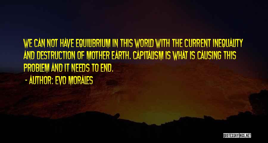 Evo Morales Quotes: We Can Not Have Equilibrium In This World With The Current Inequality And Destruction Of Mother Earth. Capitalism Is What