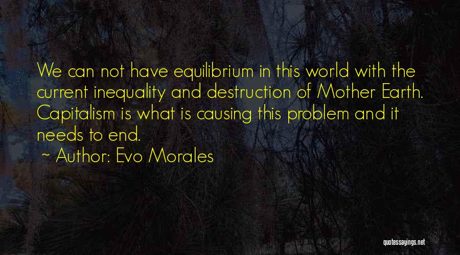 Evo Morales Quotes: We Can Not Have Equilibrium In This World With The Current Inequality And Destruction Of Mother Earth. Capitalism Is What