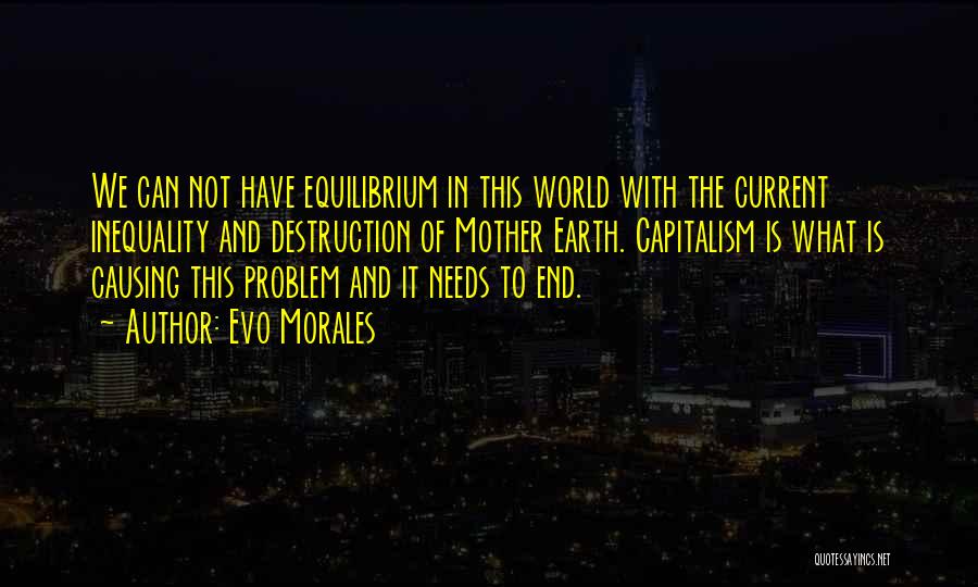 Evo Morales Quotes: We Can Not Have Equilibrium In This World With The Current Inequality And Destruction Of Mother Earth. Capitalism Is What