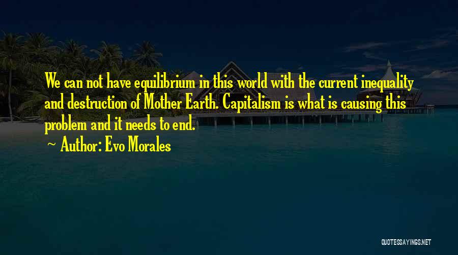 Evo Morales Quotes: We Can Not Have Equilibrium In This World With The Current Inequality And Destruction Of Mother Earth. Capitalism Is What