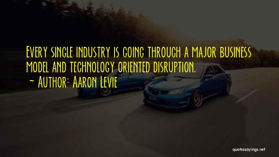 Aaron Levie Quotes: Every Single Industry Is Going Through A Major Business Model And Technology Oriented Disruption.