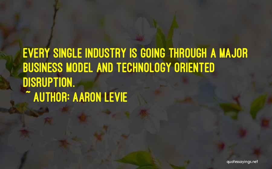 Aaron Levie Quotes: Every Single Industry Is Going Through A Major Business Model And Technology Oriented Disruption.