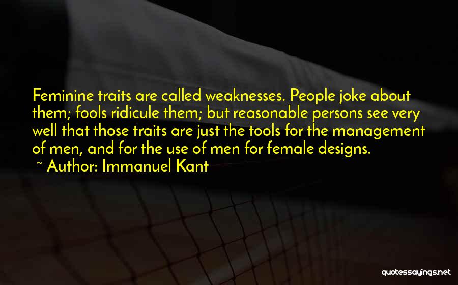 Immanuel Kant Quotes: Feminine Traits Are Called Weaknesses. People Joke About Them; Fools Ridicule Them; But Reasonable Persons See Very Well That Those