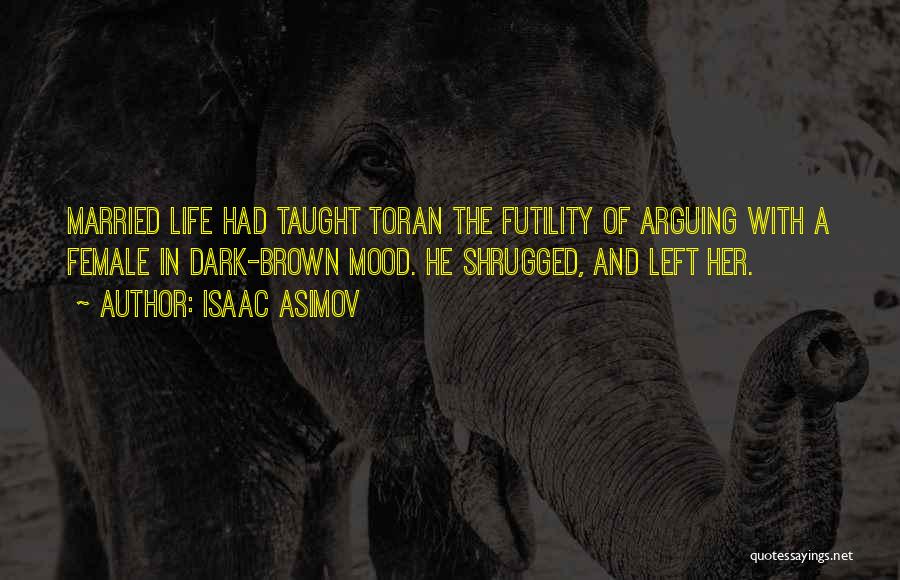 Isaac Asimov Quotes: Married Life Had Taught Toran The Futility Of Arguing With A Female In Dark-brown Mood. He Shrugged, And Left Her.