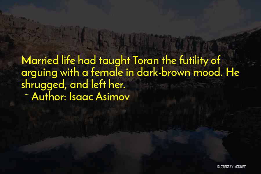 Isaac Asimov Quotes: Married Life Had Taught Toran The Futility Of Arguing With A Female In Dark-brown Mood. He Shrugged, And Left Her.