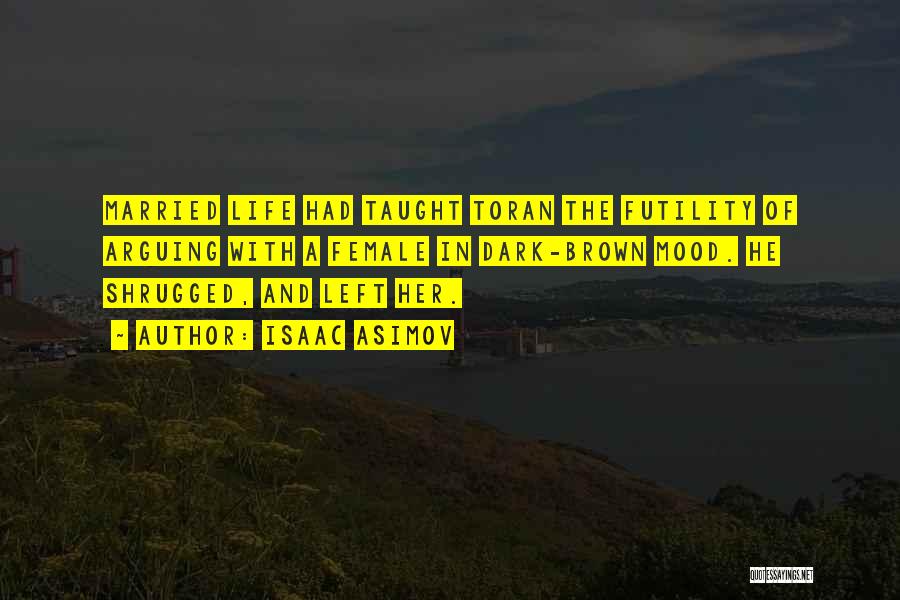 Isaac Asimov Quotes: Married Life Had Taught Toran The Futility Of Arguing With A Female In Dark-brown Mood. He Shrugged, And Left Her.